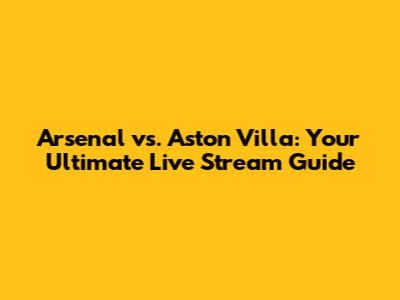 Arsenal vs. Aston Villa: Your Ultimate Live Stream Guide