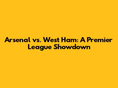 Arsenal vs. West Ham: A Premier League Showdown