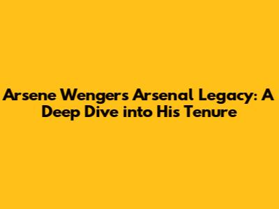 Arsene Wenger's Arsenal Legacy: A Deep Dive into His Tenure