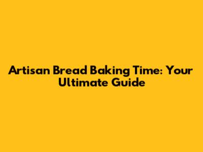 Artisan Bread Baking Time: Your Ultimate Guide
