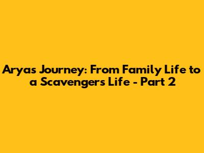 Arya's Journey: From Family Life to a Scavenger's Life - Part 2