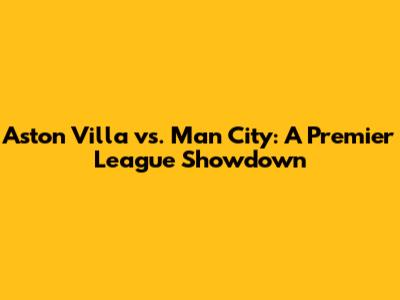 Aston Villa vs. Man City: A Premier League Showdown