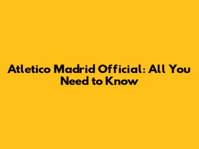 Atletico Madrid Official: All You Need to Know