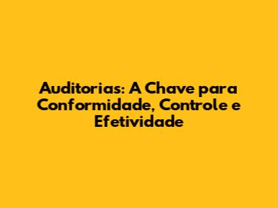 Auditorias: A Chave para Conformidade, Controle e Efetividade