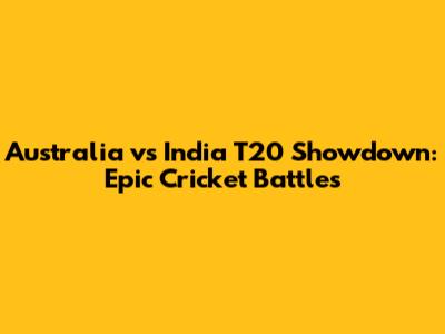 Australia vs India T20 Showdown: Epic Cricket Battles