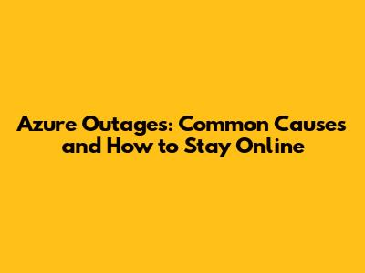 Azure Outages: Common Causes and How to Stay Online