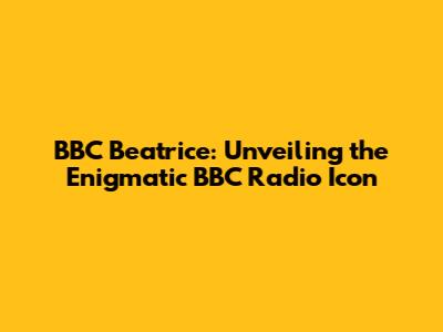BBC Beatrice: Unveiling the Enigmatic BBC Radio Icon