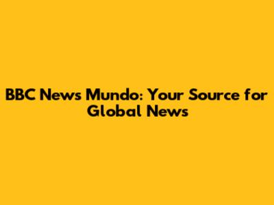 BBC News Mundo: Your Source for Global News