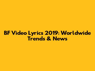 BF Video Lyrics 2019: Worldwide Trends & News