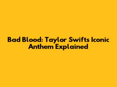 Bad Blood: Taylor Swift's Iconic Anthem Explained