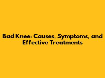 Bad Knee: Causes, Symptoms, and Effective Treatments