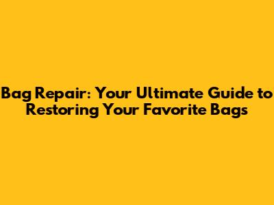 Bag Repair: Your Ultimate Guide to Restoring Your Favorite Bags