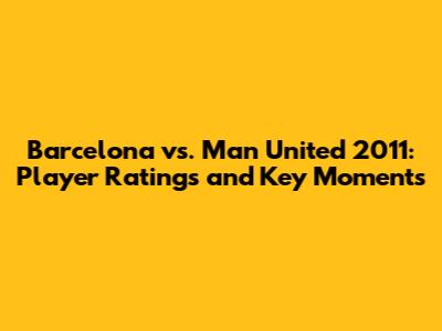 Barcelona vs. Man United 2011: Player Ratings and Key Moments
