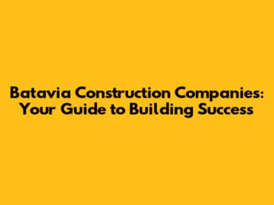 Batavia Construction Companies: Your Guide to Building Success