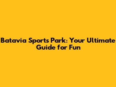 Batavia Sports Park: Your Ultimate Guide for Fun