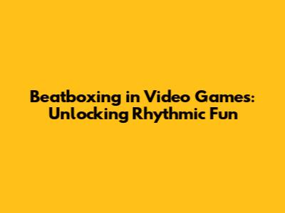 Beatboxing in Video Games: Unlocking Rhythmic Fun