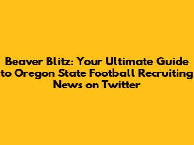 Beaver Blitz: Your Ultimate Guide to Oregon State Football Recruiting News on Twitter