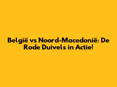 België vs Noord-Macedonië: De Rode Duivels in Actie!