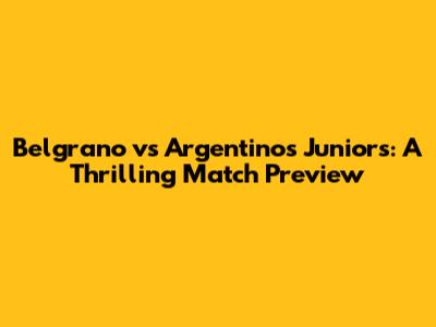 Belgrano vs Argentinos Juniors: A Thrilling Match Preview