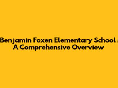 Benjamin Foxen Elementary School: A Comprehensive Overview