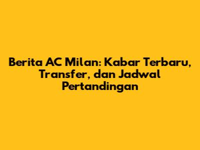 Berita AC Milan: Kabar Terbaru, Transfer, dan Jadwal Pertandingan