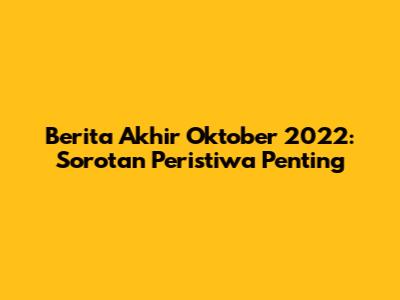 Berita Akhir Oktober 2022: Sorotan Peristiwa Penting
