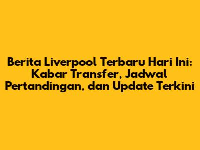 Berita Liverpool Terbaru Hari Ini: Kabar Transfer, Jadwal Pertandingan, dan Update Terkini