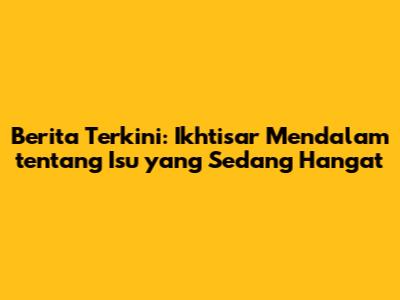 Berita Terkini: Ikhtisar Mendalam tentang Isu yang Sedang Hangat