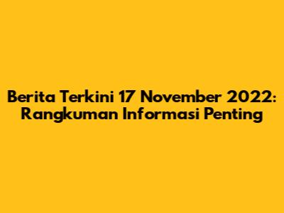 Berita Terkini 17 November 2022: Rangkuman Informasi Penting