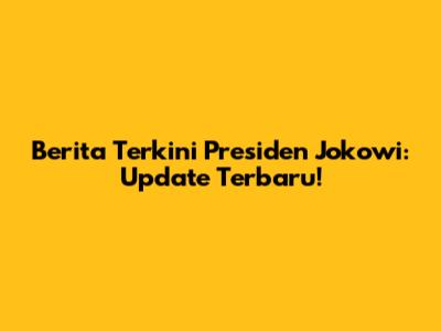 Berita Terkini Presiden Jokowi: Update Terbaru!