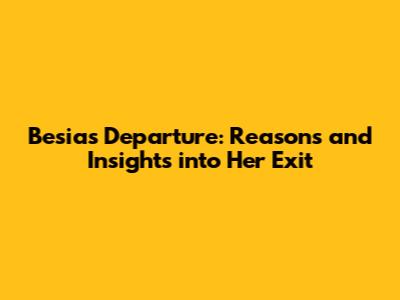 Besia's Departure: Reasons and Insights into Her Exit