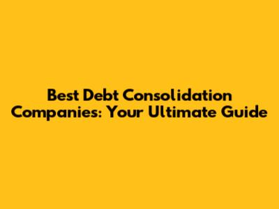 Best Debt Consolidation Companies: Your Ultimate Guide