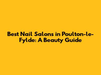 Best Nail Salons in Poulton-le-Fylde: A Beauty Guide