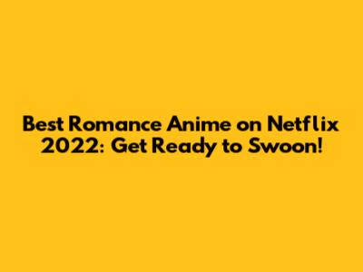 Best Romance Anime on Netflix 2022: Get Ready to Swoon!