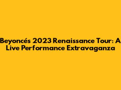 Beyoncé's 2023 Renaissance Tour: A Live Performance Extravaganza