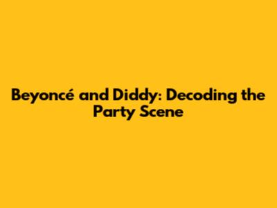 Beyoncé and Diddy: Decoding the Party Scene