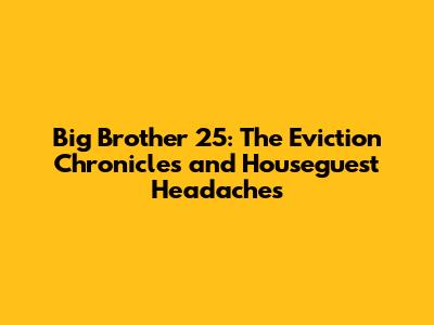 Big Brother 25: The Eviction Chronicles and Houseguest Headaches