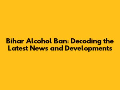 Bihar Alcohol Ban: Decoding the Latest News and Developments