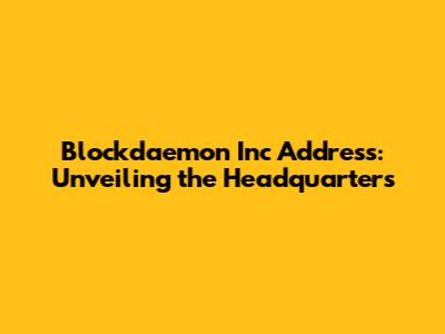 Blockdaemon Inc Address: Unveiling the Headquarters