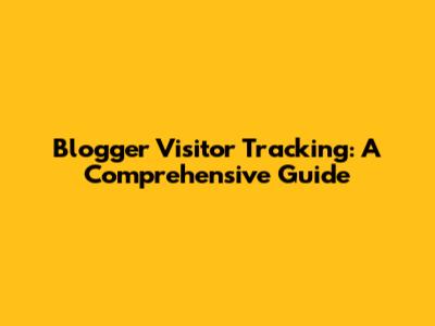 Blogger Visitor Tracking: A Comprehensive Guide