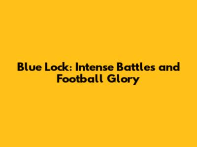 Blue Lock: Intense Battles and Football Glory