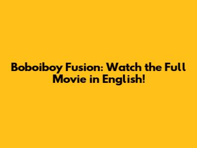 Boboiboy Fusion: Watch the Full Movie in English!