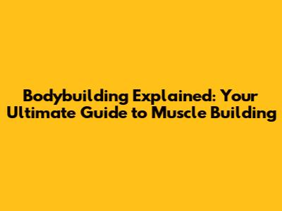 Bodybuilding Explained: Your Ultimate Guide to Muscle Building