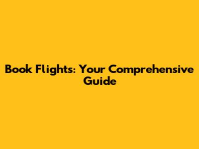 Book Flights: Your Comprehensive Guide