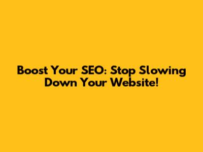 Boost Your SEO: Stop Slowing Down Your Website!