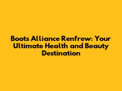 Boots Alliance Renfrew: Your Ultimate Health and Beauty Destination