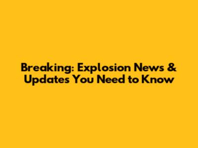 Breaking: Explosion News & Updates You Need to Know