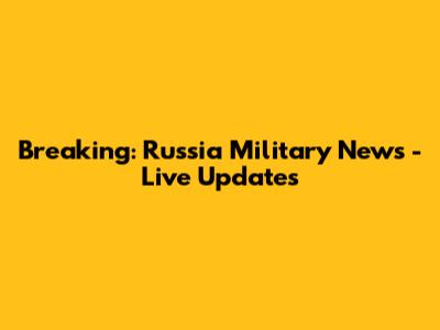 Breaking: Russia Military News - Live Updates