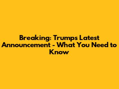 Breaking: Trump's Latest Announcement - What You Need to Know