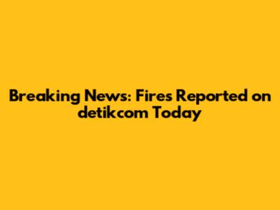 Breaking News: Fires Reported on detikcom Today